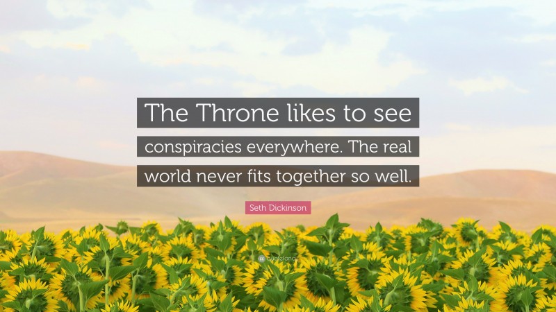 Seth Dickinson Quote: “The Throne likes to see conspiracies everywhere. The real world never fits together so well.”