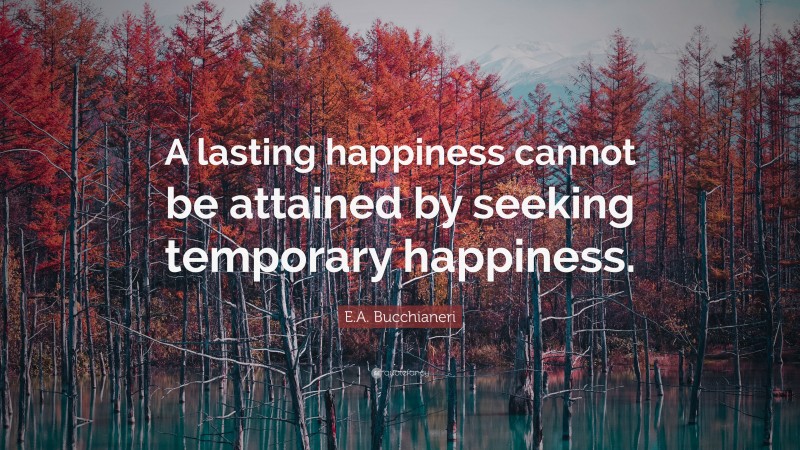 E.A. Bucchianeri Quote: “A lasting happiness cannot be attained by seeking temporary happiness.”