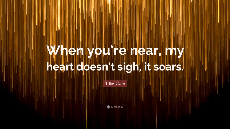 Tillie Cole Quote: “When you’re near, my heart doesn’t sigh, it soars.”