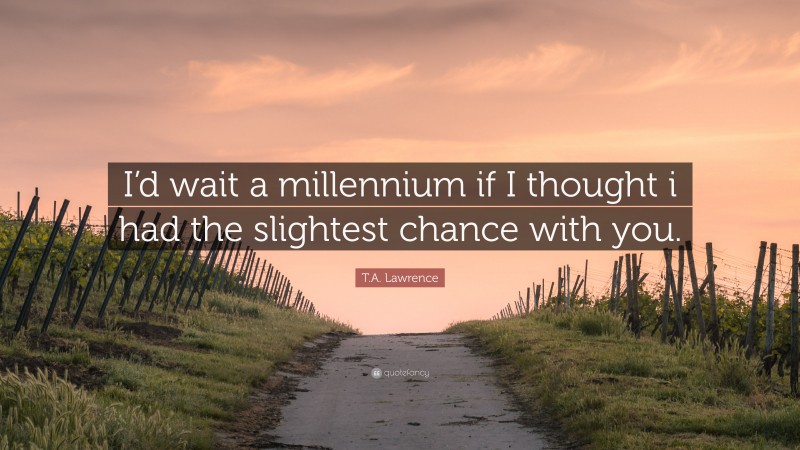 T.A. Lawrence Quote: “I’d wait a millennium if I thought i had the slightest chance with you.”