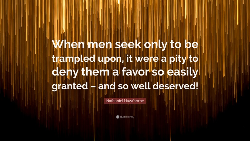 Nathaniel Hawthorne Quote: “When men seek only to be trampled upon, it were a pity to deny them a favor so easily granted – and so well deserved!”