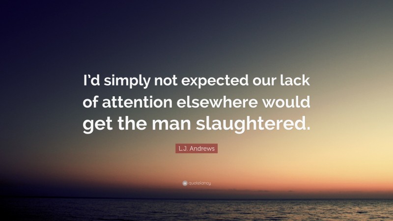 L.J. Andrews Quote: “I’d simply not expected our lack of attention elsewhere would get the man slaughtered.”