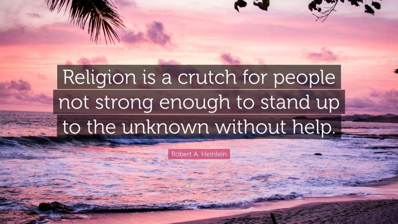 Robert A. Heinlein Quote: “Religion is a crutch for people not strong enough to stand up to the unknown without help.”
