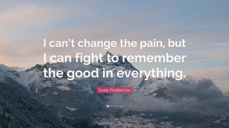 Susie Finkbeiner Quote: “I can’t change the pain, but I can fight to remember the good in everything.”