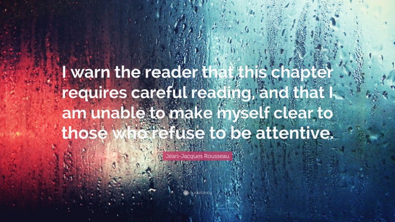 Jean-Jacques Rousseau Quote: “I warn the reader that this chapter requires careful reading, and that I am unable to make myself clear to those who refuse to be attentive.”