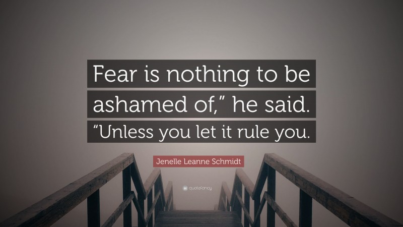 Jenelle Leanne Schmidt Quote: “Fear is nothing to be ashamed of,” he said. “Unless you let it rule you.”