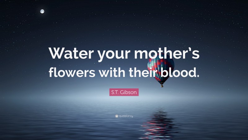 S.T. Gibson Quote: “Water your mother’s flowers with their blood.”