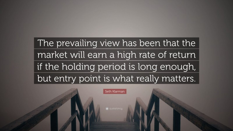 Seth Klarman Quote: “The prevailing view has been that the market will earn a high rate of return if the holding period is long enough, but entry point is what really matters.”