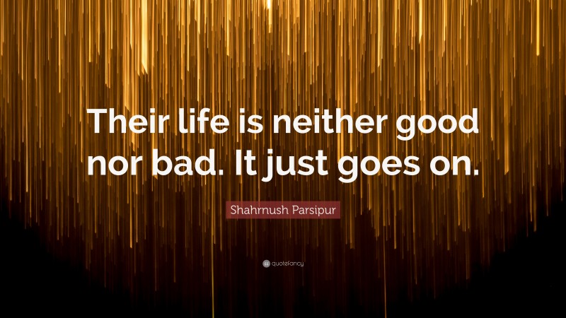 Shahrnush Parsipur Quote: “Their life is neither good nor bad. It just goes on.”