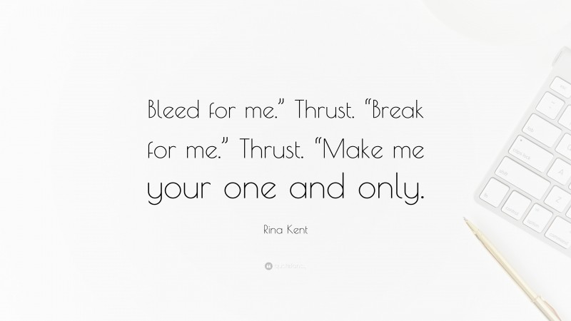 Rina Kent Quote: “Bleed for me.” Thrust. “Break for me.” Thrust. “Make me your one and only.”