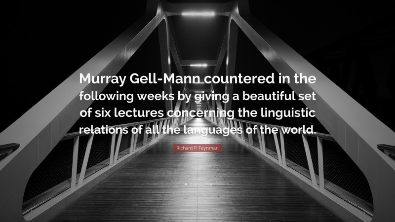 Richard P. Feynman Quote: “Murray Gell-Mann countered in the following weeks by giving a beautiful set of six lectures concerning the linguistic relations of all the languages of the world.”