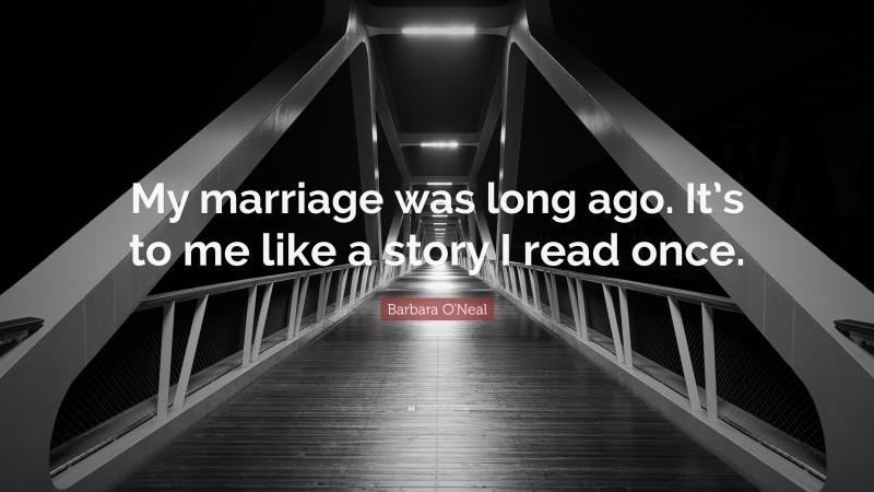 Barbara O'Neal Quote: “My marriage was long ago. It’s to me like a story I read once.”