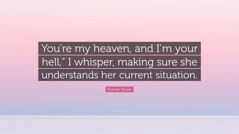 Shantel Tessier Quote: “You’re my heaven, and I’m your hell,” I whisper, making sure she understands her current situation.”