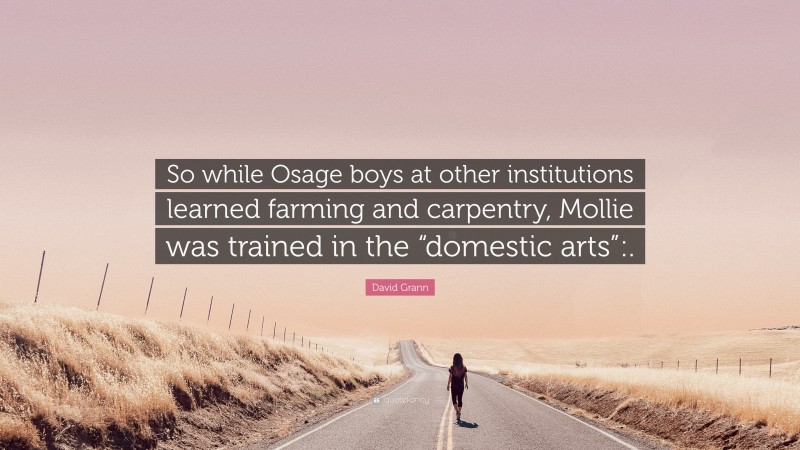 David Grann Quote: “So while Osage boys at other institutions learned farming and carpentry, Mollie was trained in the “domestic arts”:.”