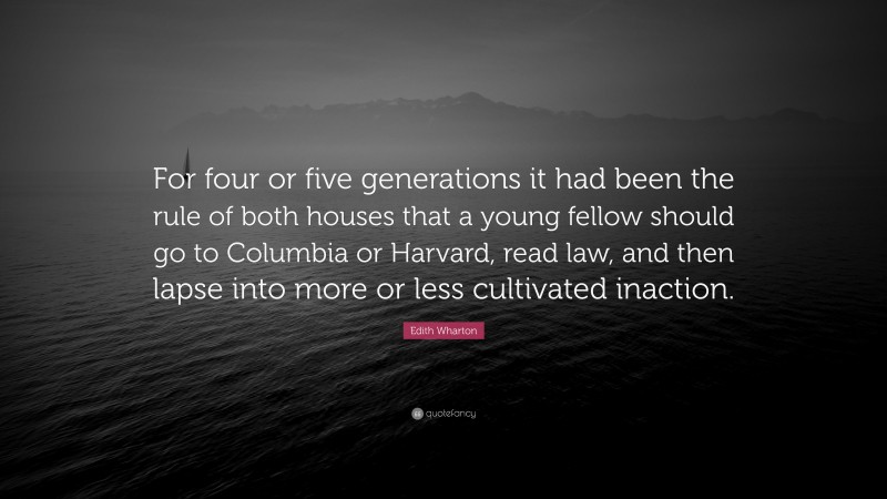 Edith Wharton Quote: “For four or five generations it had been the rule of both houses that a young fellow should go to Columbia or Harvard, read law, and then lapse into more or less cultivated inaction.”