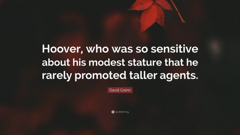 David Grann Quote: “Hoover, who was so sensitive about his modest stature that he rarely promoted taller agents.”