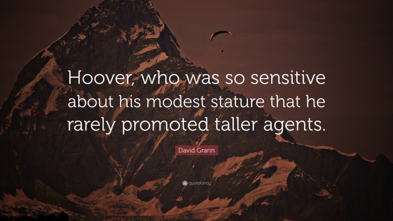 David Grann Quote: “Hoover, who was so sensitive about his modest stature that he rarely promoted taller agents.”