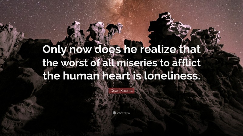 Dean Koontz Quote: “Only now does he realize that the worst of all miseries to afflict the human heart is loneliness.”