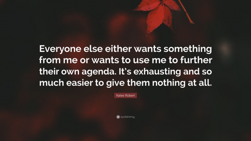 Katee Robert Quote: “Everyone else either wants something from me or wants to use me to further their own agenda. It’s exhausting and so much easier to give them nothing at all.”