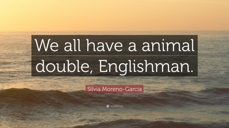 Silvia Moreno-Garcia Quote: “We all have a animal double, Englishman.”