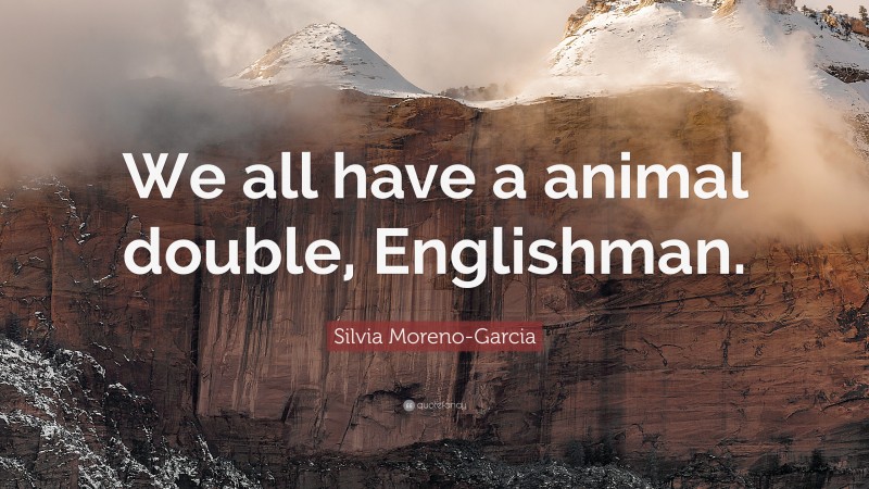 Silvia Moreno-Garcia Quote: “We all have a animal double, Englishman.”