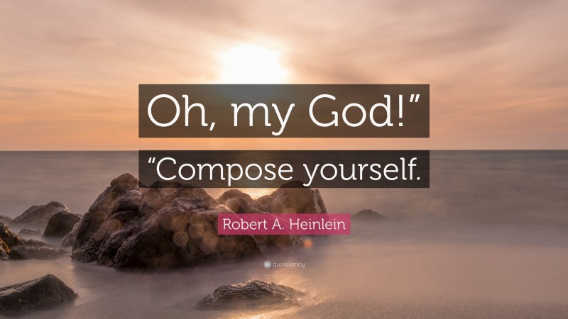 Robert A. Heinlein Quote: “Oh, my God!” “Compose yourself.”