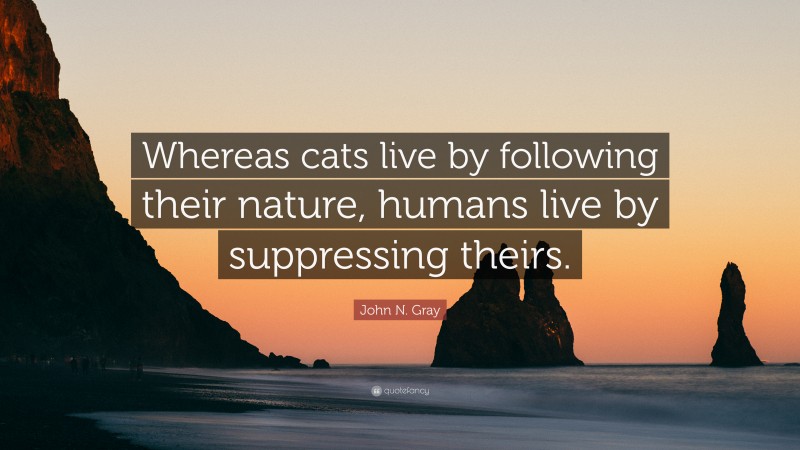 John N. Gray Quote: “Whereas cats live by following their nature, humans live by suppressing theirs.”