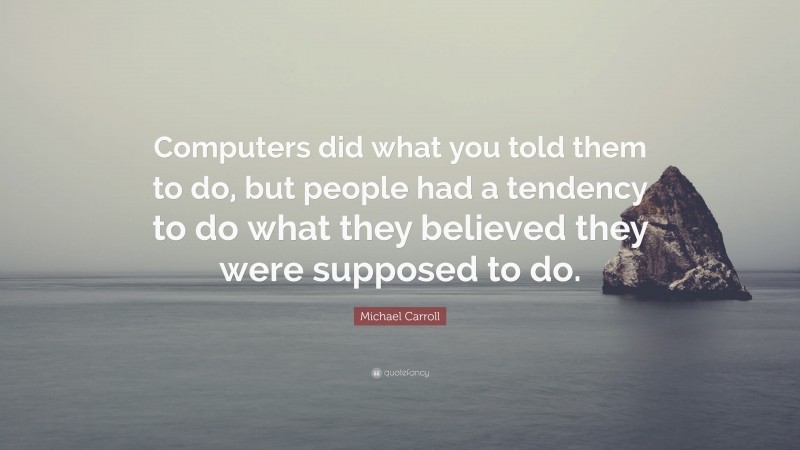 Michael Carroll Quote: “Computers did what you told them to do, but people had a tendency to do what they believed they were supposed to do.”