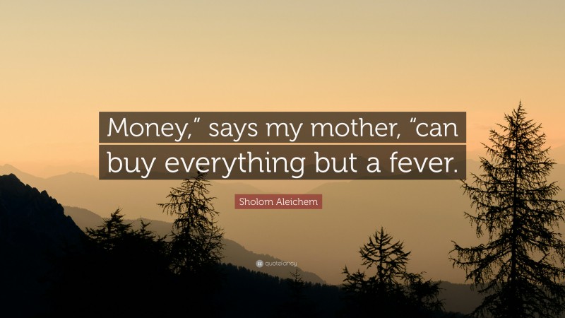 Sholom Aleichem Quote: “Money,” says my mother, “can buy everything but a fever.”