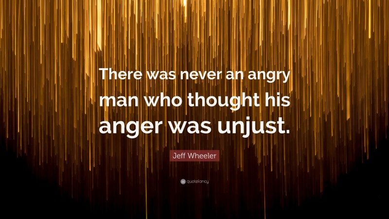 Jeff Wheeler Quote: “There was never an angry man who thought his anger was unjust.”