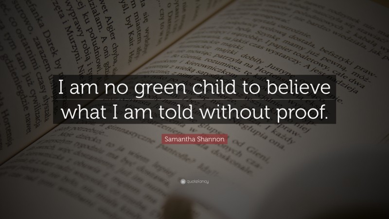 Samantha Shannon Quote: “I am no green child to believe what I am told without proof.”