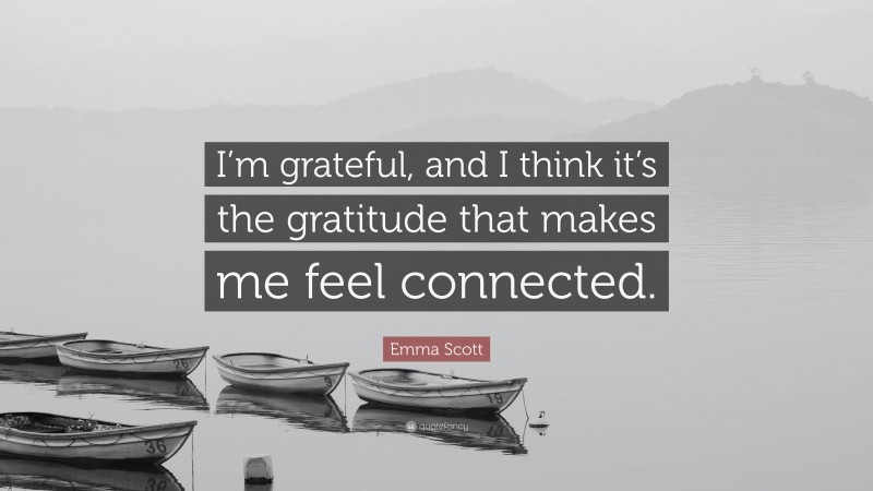 Emma Scott Quote: “I’m grateful, and I think it’s the gratitude that makes me feel connected.”