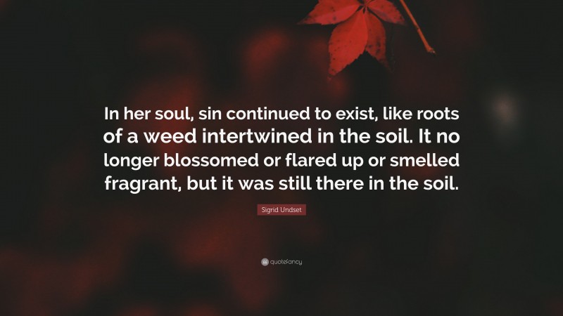 Sigrid Undset Quote: “In her soul, sin continued to exist, like roots of a weed intertwined in the soil. It no longer blossomed or flared up or smelled fragrant, but it was still there in the soil.”