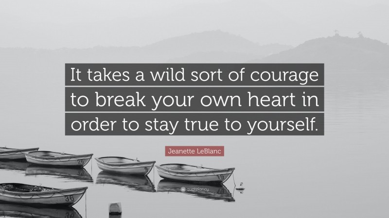Jeanette LeBlanc Quote: “It takes a wild sort of courage to break your own heart in order to stay true to yourself.”