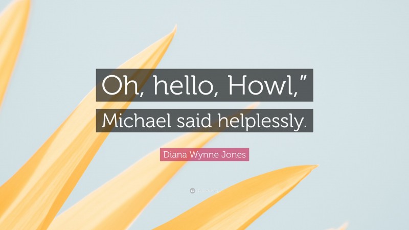 Diana Wynne Jones Quote: “Oh, hello, Howl,” Michael said helplessly.”