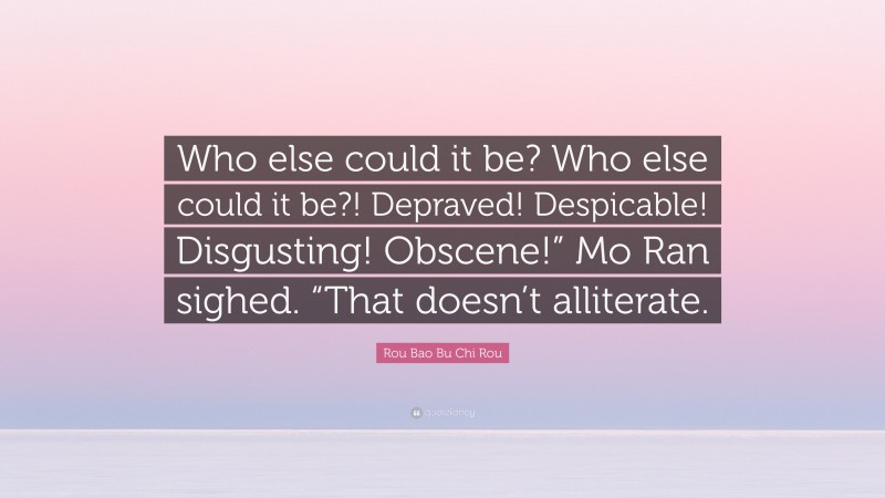 Rou Bao Bu Chi Rou Quote: “Who else could it be? Who else could it be?! Depraved! Despicable! Disgusting! Obscene!” Mo Ran sighed. “That doesn’t alliterate.”