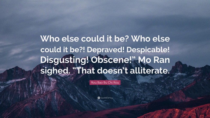 Rou Bao Bu Chi Rou Quote: “Who else could it be? Who else could it be?! Depraved! Despicable! Disgusting! Obscene!” Mo Ran sighed. “That doesn’t alliterate.”