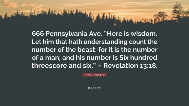 Hunter S. Thompson Quote: “666 Pennsylvania Ave. “Here is wisdom. Let him that hath understanding count the number of the beast: for it is the number of a man; and his number is Six hundred threescore and six.” – Revelation 13:18.”