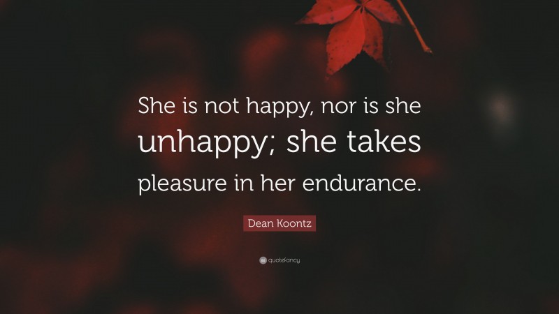 Dean Koontz Quote: “She is not happy, nor is she unhappy; she takes pleasure in her endurance.”