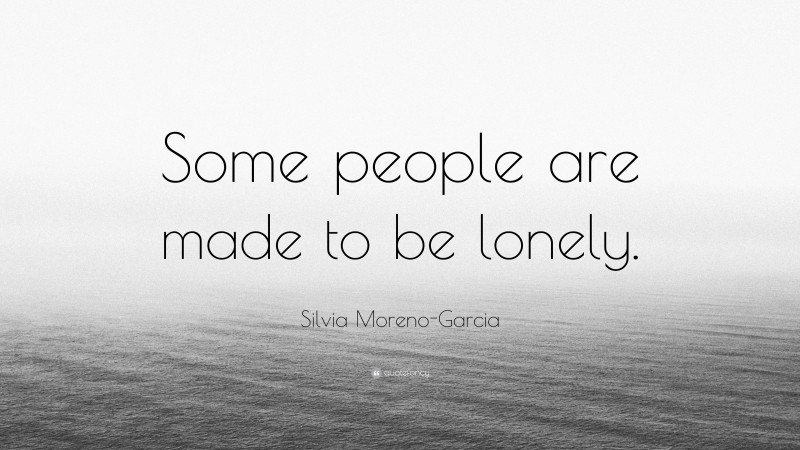 Silvia Moreno-Garcia Quote: “Some people are made to be lonely.”