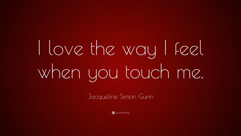 Jacqueline Simon Gunn Quote: “I love the way I feel when you touch me.”