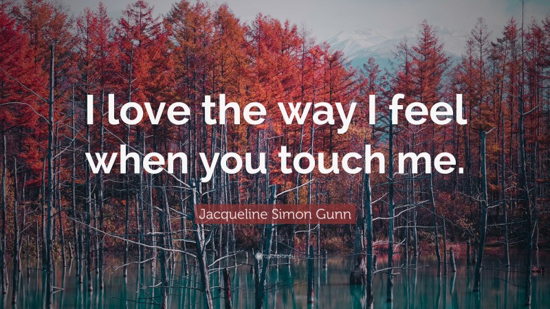 Jacqueline Simon Gunn Quote: “I love the way I feel when you touch me.”