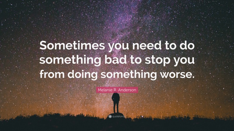 Melanie R. Anderson Quote: “Sometimes you need to do something bad to stop you from doing something worse.”