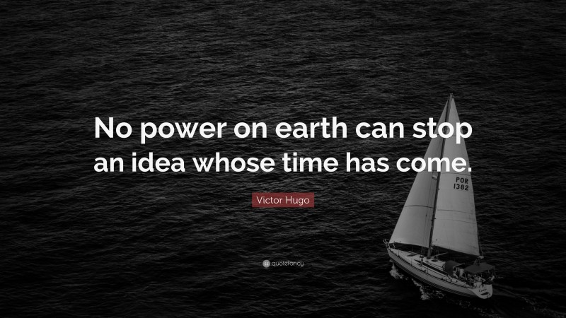 Victor Hugo Quote: “No power on earth can stop an idea whose time has come.”