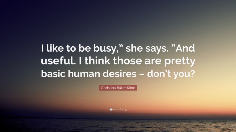 Christina Baker Kline Quote: “I like to be busy,” she says. “And useful. I think those are pretty basic human desires – don’t you?”