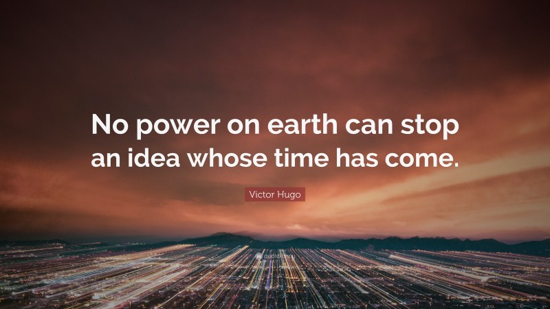 Victor Hugo Quote: “No power on earth can stop an idea whose time has come.”