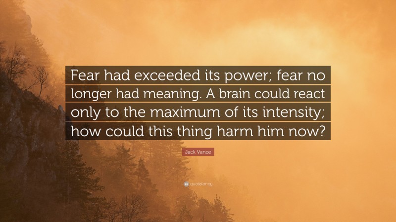 Jack Vance Quote: “Fear had exceeded its power; fear no longer had meaning. A brain could react only to the maximum of its intensity; how could this thing harm him now?”