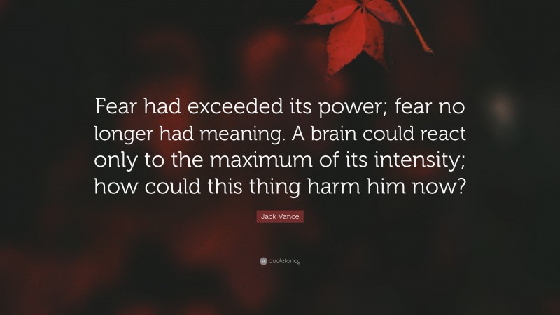 Jack Vance Quote: “Fear had exceeded its power; fear no longer had meaning. A brain could react only to the maximum of its intensity; how could this thing harm him now?”