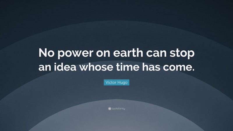 Victor Hugo Quote: “No power on earth can stop an idea whose time has come.”