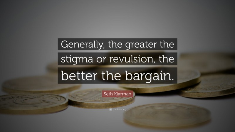 Seth Klarman Quote: “Generally, the greater the stigma or revulsion, the better the bargain.”